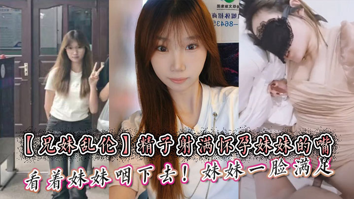 【兄妹乱伦】精子射满怀孕妹妹的嘴然后看着妹妹咽下去！妹妹一脸满足