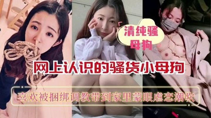 【重磅推荐】网上认识的骚货小母狗喜欢被捆绑蒙眼调教_