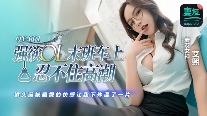 【艾熙】QY001 强欲OL末班车上忍不住高潮 镜头前被窥视的快感让我下体湿了一片