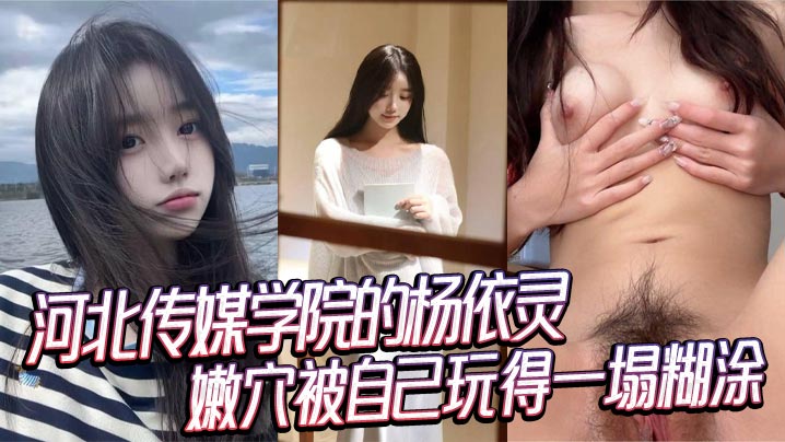 河北传媒学院的杨依灵，三点粉嫩的身材，平时看着清纯，背地里这么浪，嫩穴被自己玩得一塌糊涂，性欲这玩意儿在她身上真是没上限。