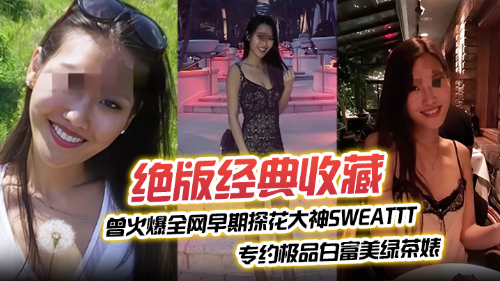 【绝版经典收藏】曾火爆全网早期探花大神sweattt完整 专约极品白富美绿茶婊