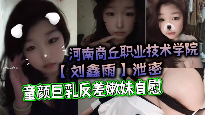 河南商丘职业技术学院【刘鑫雨】泄密，童颜巨乳反差嫩妹自慰，该说不说挺好看！