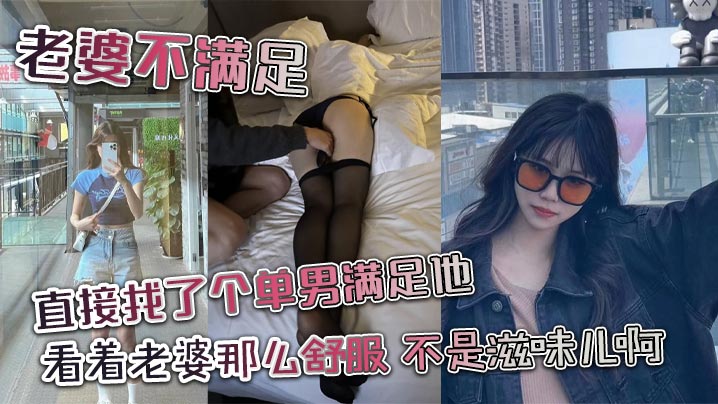 老婆不满足，直接找了个单男满足他，看着老婆那么舒服，不是滋味儿啊