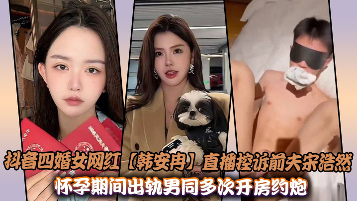 抖音四婚女网红【韩安冉】直播控诉前夫宋浩然怀孕期间出轨男同多次开房约炮性爱视频曝光