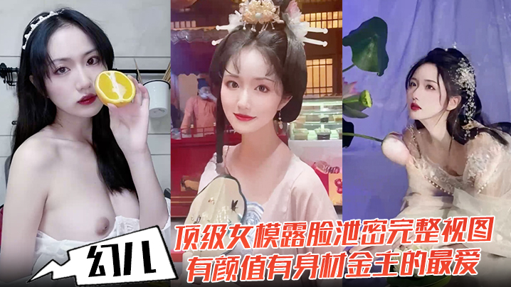 【幻儿】顶级女模露脸泄密完整视图，有颜值有身材金主的最爱，啪啪内射调教小母狗