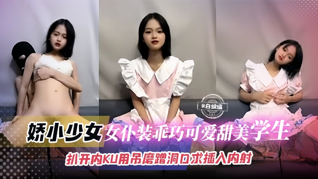 【娇小可爱-学生少女】乖巧可爱的女仆装学生被小哥扒开内裤用吊一直磨蹭洞口，直到求饶才赏赐般插入内射！