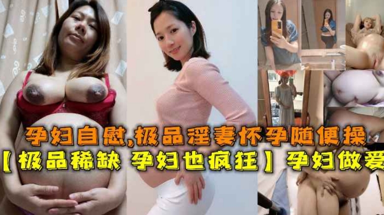 极品稀缺孕妇也疯狂〗孕妇做爱自慰甄选