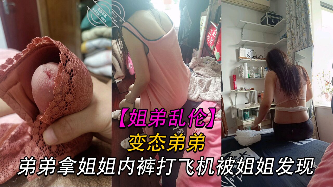 【姐弟乱伦】变态弟弟拿姐姐内裤打飞机被姐姐发现，姐姐直接贡献了自己的身体