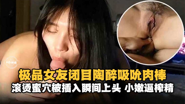 【闭目陶醉吸吮肉棒】滚烫蜜穴被插入后瞬间上头,小逼榨精
