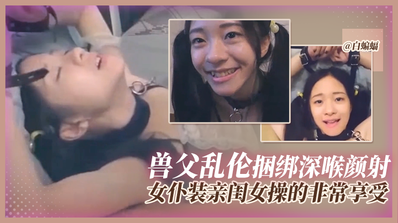 兽父乱伦-捆绑深喉颜射女仆装亲闺女 操得闺女非常享受