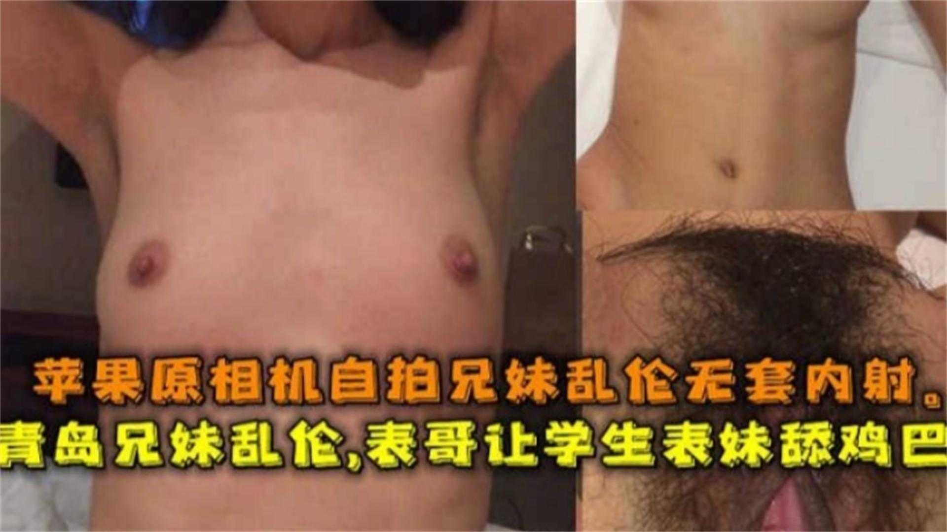 青岛兄妹乱伦，表哥让学生表妹舔鸡巴，苹果原相机自拍无套内射