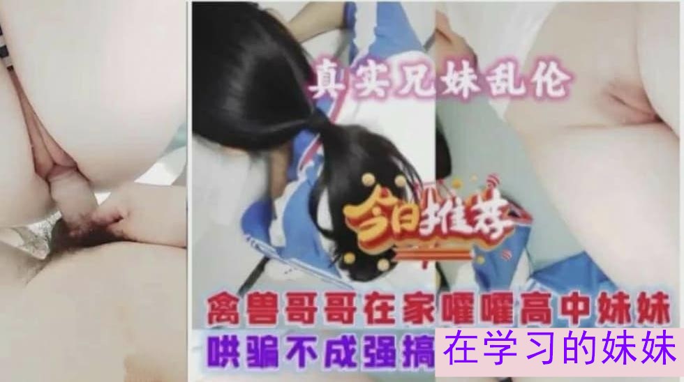 兄妹【乱伦真实】对白给力，哄骗不成强上