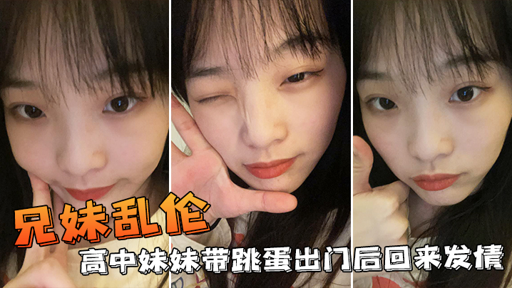 兄妹乱伦：高中生带跳蛋出门后回来发情