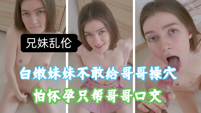 兄妹乱伦，白嫩妹妹不敢给哥哥插入，帮哥哥口交
