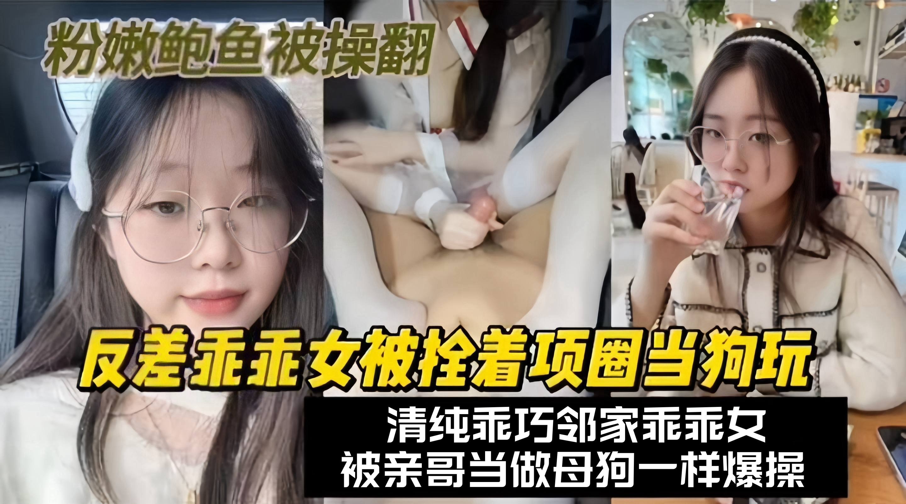 兄妹乱伦-反差乖乖女被拴着项圈当狗玩弄，清纯乖巧邻家乖乖女，被亲哥当做母狗一样爆操，粉嫩的鲍鱼被干翻