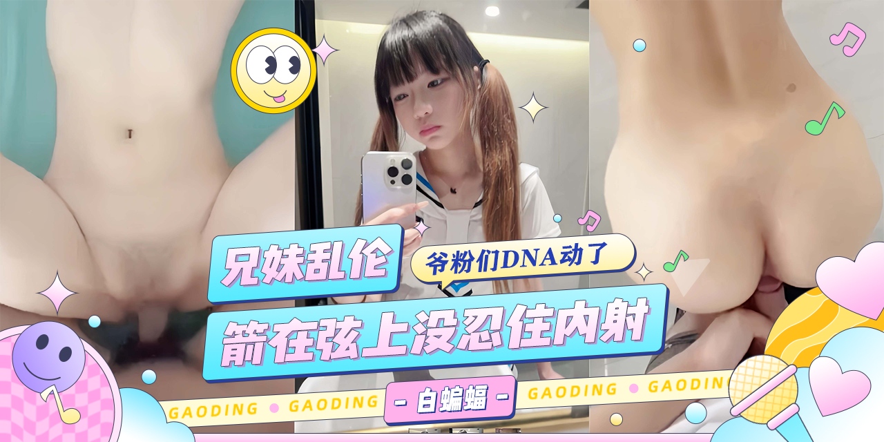 兄妹乱伦-粉嫩小妹让我安耐不住，箭在弦上没忍住还是内射了！-
