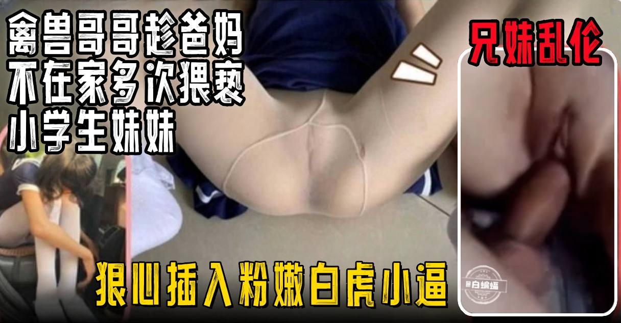 兄妹乱伦-禽兽哥哥乱伦稚嫩小学生妹妹 大吊无情破处多次猥亵--