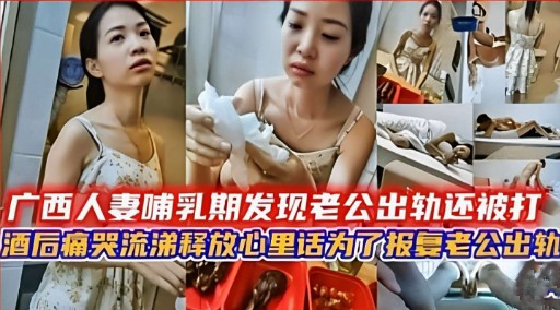 广西人妻哺乳期发现老公出轨还被打酒后痛哭流涕释放：心里话为了报复老公出轨