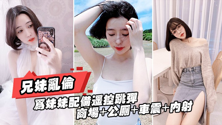 重磅推荐【真实兄妹乱伦】给亲妹妹带上遥控跳蛋逛街，商场+公测+车震都操遍了