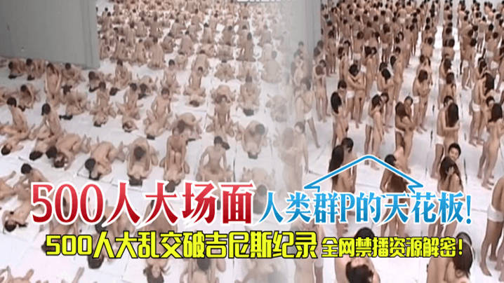 【500人“大场面】人类群P的天花板！500人大乱交破吉尼斯纪录，全网禁播资源解密！