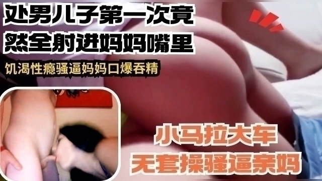 处男儿子第一次竟然全部射进妈妈嘴里  饥渴性瘾骚逼妈妈口爆吞精