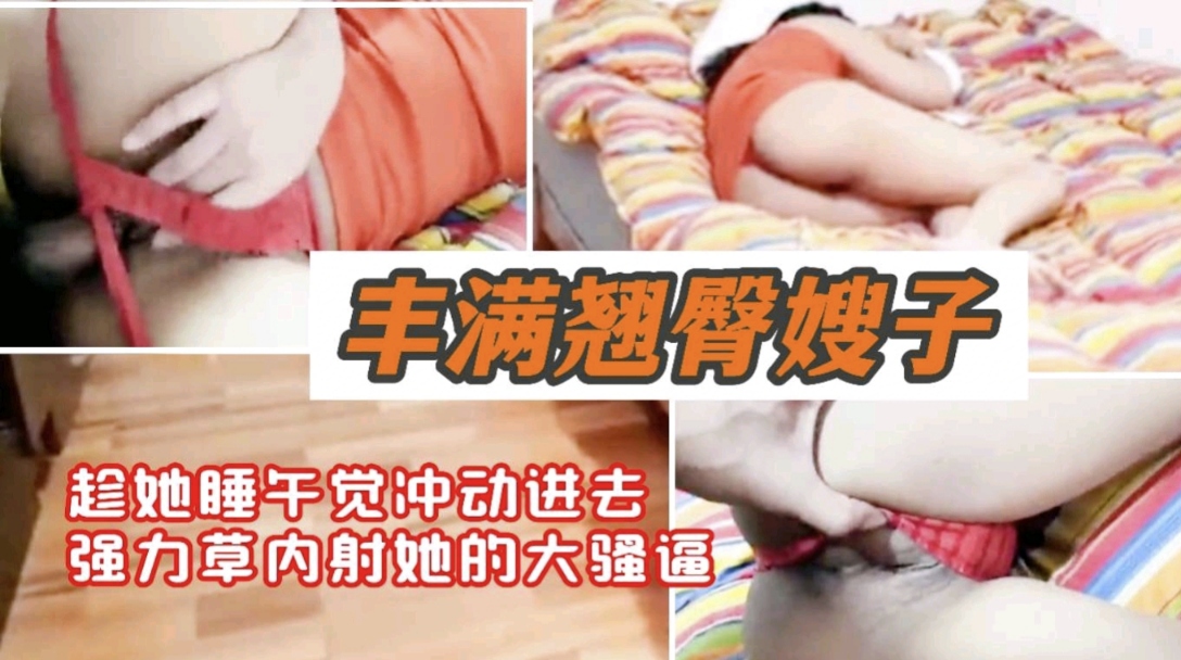 丰满翘臀嫂子 趁她睡午觉冲动进去强力爆操内射她的骚逼