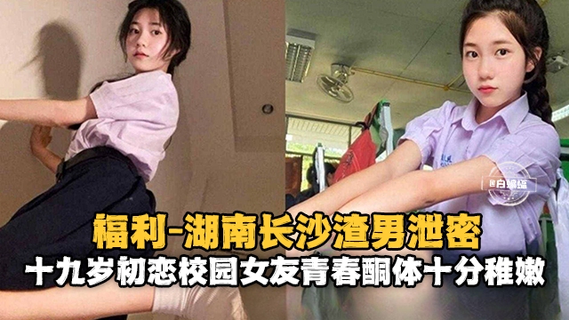 湖南长沙渣男泄密 十九岁初恋校园女友清纯胴体十分稚嫩