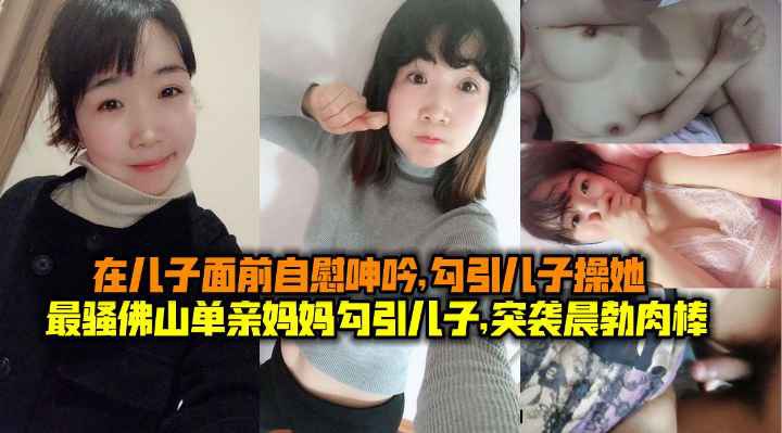 在儿子面前自慰呻吟,勾引儿子操她最骚佛山单亲妈妈勾引儿子,突袭晨勃肉棒