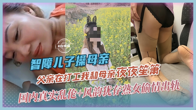 智障儿子操母亲-父亲在打工我和母亲夜夜笙箫，国内真实乱伦+风韵犹存熟女偷情出轨