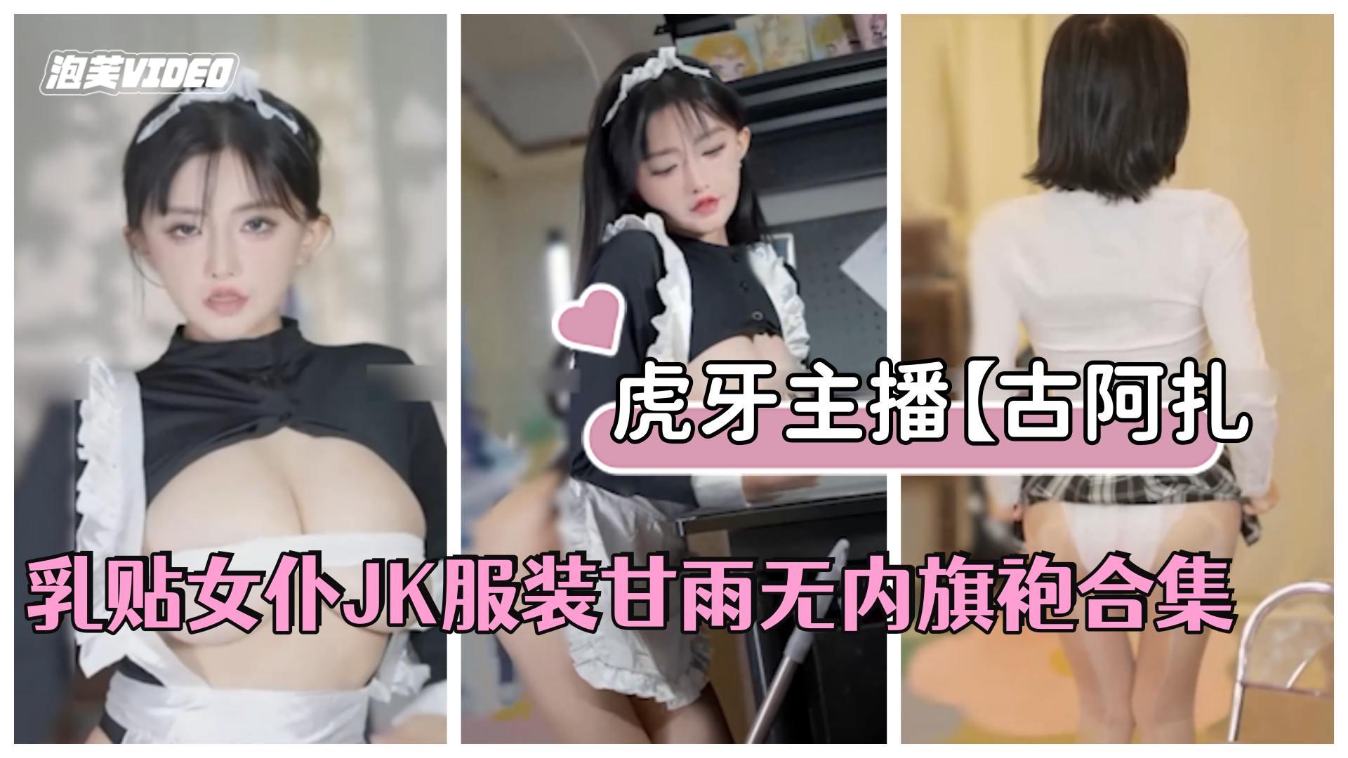 虎牙主播【古阿扎】#古阿扎是猪,乳贴女仆JK服装甘雨无内旗袍合集