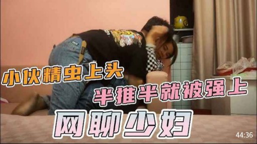 小伙精虫上头,半推半就被强上,网聊少妇